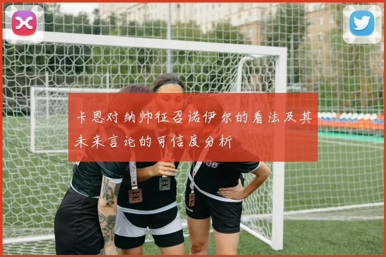 卡恩对纳帅征召诺伊尔的看法及其未来言论的可信度分析