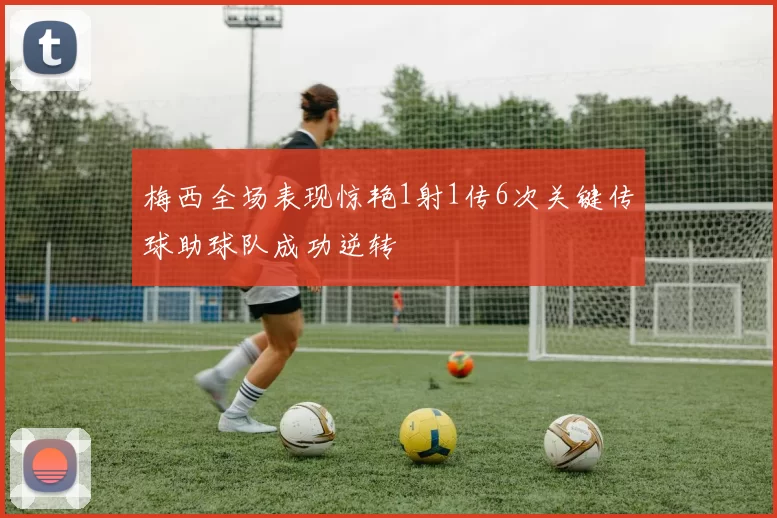 梅西全场表现惊艳1射1传6次关键传球助球队成功逆转