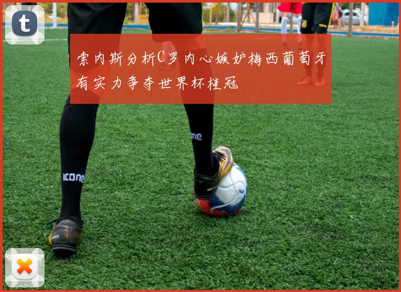 索内斯分析C罗内心嫉妒梅西葡萄牙有实力争夺世界杯桂冠