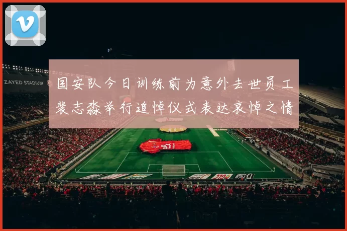 国安队今日训练前为意外去世员工裴志淼举行追悼仪式表达哀悼之情
