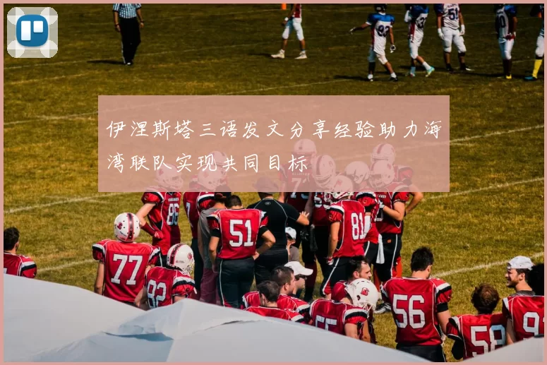 伊涅斯塔三语发文分享经验助力海湾联队实现共同目标