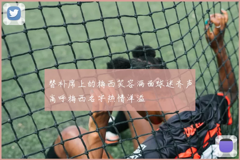 替补席上的梅西笑容满面球迷齐声高呼梅西名字热情洋溢