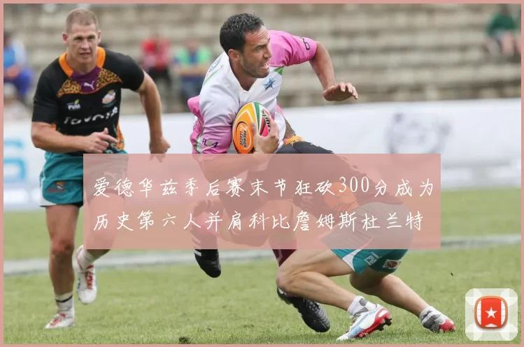 爱德华兹季后赛末节狂砍300分成为历史第六人并肩科比詹姆斯杜兰特韦德
