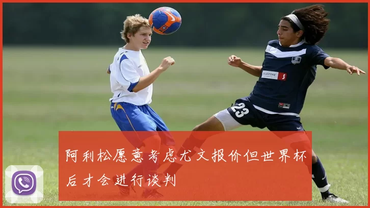 阿利松愿意考虑尤文报价但世界杯后才会进行谈判