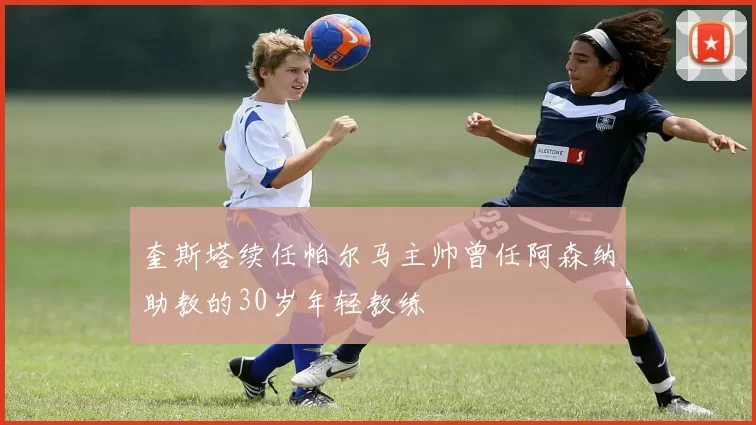 奎斯塔续任帕尔马主帅曾任阿森纳助教的30岁年轻教练