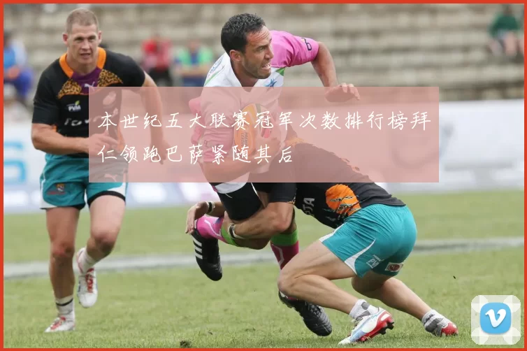 本世纪五大联赛冠军次数排行榜拜仁领跑巴萨紧随其后