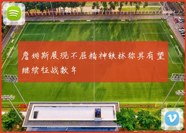 詹姆斯展现不屈精神铁林称其有望继续征战数年