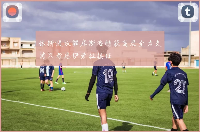 休斯提议解雇斯洛特获高层全力支持只考虑伊劳拉接任
