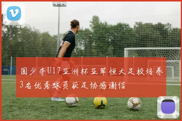 国少夺U17亚洲杯亚军恒大足校培养3名优秀球员获足协感谢信