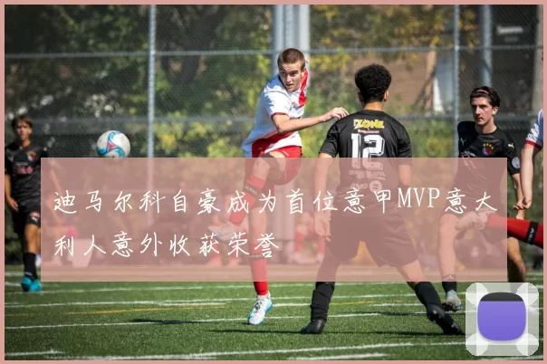迪马尔科自豪成为首位意甲MVP意大利人意外收获荣誉