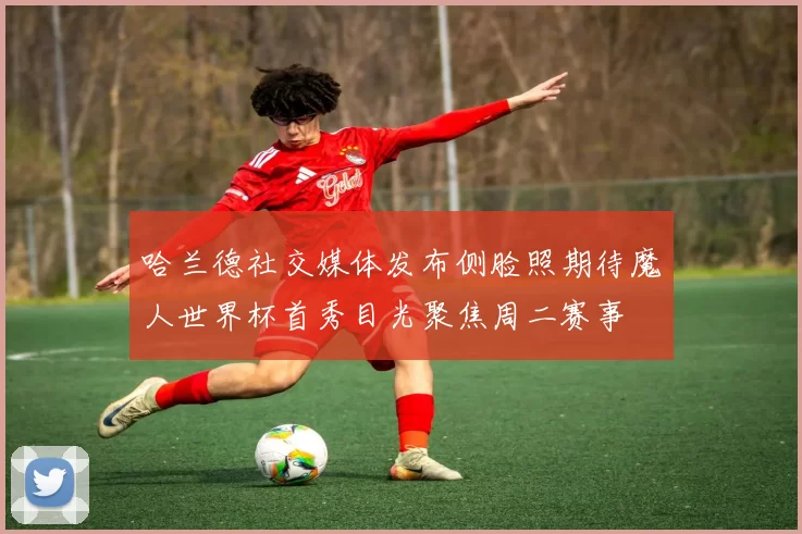哈兰德社交媒体发布侧脸照期待魔人世界杯首秀目光聚焦周二赛事
