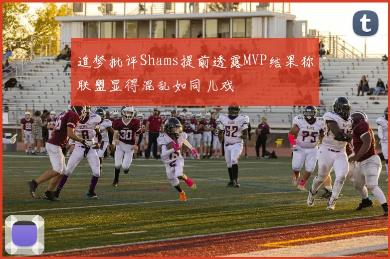 追梦批评Shams提前透露MVP结果称联盟显得混乱如同儿戏
