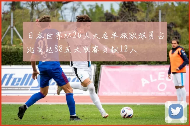 日本世界杯26人大名单旅欧球员占比高达88五大联赛贡献12人