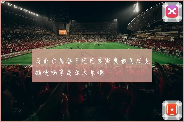 马奎尔与妻子巴巴多斯度假同皮克福德畅享高尔夫乐趣