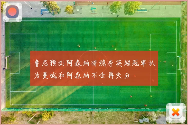 鲁尼预测阿森纳将稳夺英超冠军认为曼城和阿森纳不会再失分